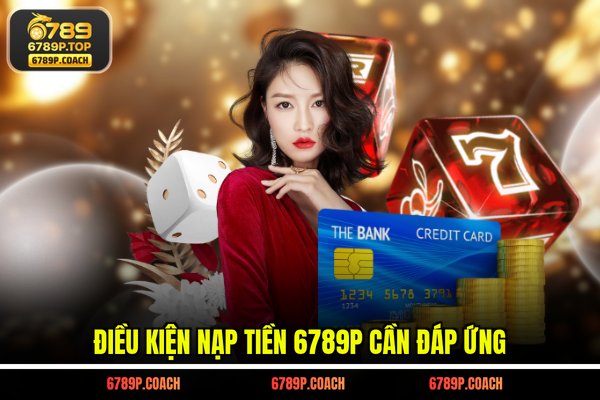 Điều kiện nạp tiền 6789P cần đáp ứng