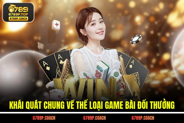 Khái quát chung về thể loại game bài đổi thưởng Khái quát chung về thể loại game bài đổi thưởng